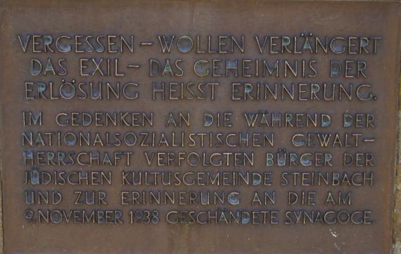 "Vergessen-wollen verlängert das Exil - Das Geheimnis der Erlösung heisst Erinnerung. Im Gedenken an die während der nationalsozialistischen Gewaltherrschaft verfolgten Bürger der jüdischen Kultusgemeinde Steinbach und zur Erinnerung an die am 9. November 1938 geschändete Synagoge."