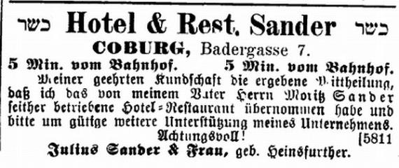 Advertisement in the newspaper "Der Israelit" of August 1, 1901: "Kosher Hotel & Restaurant Sander Kosher. Coburg, Badersgasse 7. 5 minutes from the train station. I would like to inform my dear customers that I have taken over the hotel-restaurant operated by my father, Mr. Moritz Sander, and I ask for their kind support of my business. Respectfully! Julius Sander & wife, née Heinsfurther."