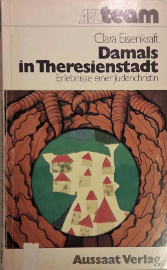 Buch von Clara Eisenkraft (Spaleck) Man sieht ein Buchcover. Darauf steht der Titel "Damals in Theresienstadt - Erlebnisse einer Judenchristin" und der Name der Autorin "Clara Eisenkraft" (Spaleck). Der Verlag des Buches ist der Aussaat Verlag. Das Cover zeigt weiterhin ein selbstgemaltes Bild (Künstler unbekannt). Man sieht einen Kranz aus (Eichen-) Blättern. Auf dem Kranz stehen zwei Vogelfüße (möglicherweise deutscher Reichsadler). In der Mitte des Kranzes ist Theresienstadt durch mehrere weiße Häuser mit rotem Dach dargestellt.